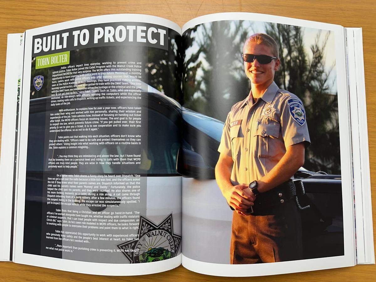 A page in Tobin Bolter’s high school yearbook that explains his time working as a cadet for the Walnut Creek Police Department. The 27-year-old was killed in the line of duty. “The officers I’ve worked alongside have taught me, wether dealing with traffic violators or criminal suspects, that I can treat people with respect and due compassion, as Christ did,” Bolter wrote the yearbook. 