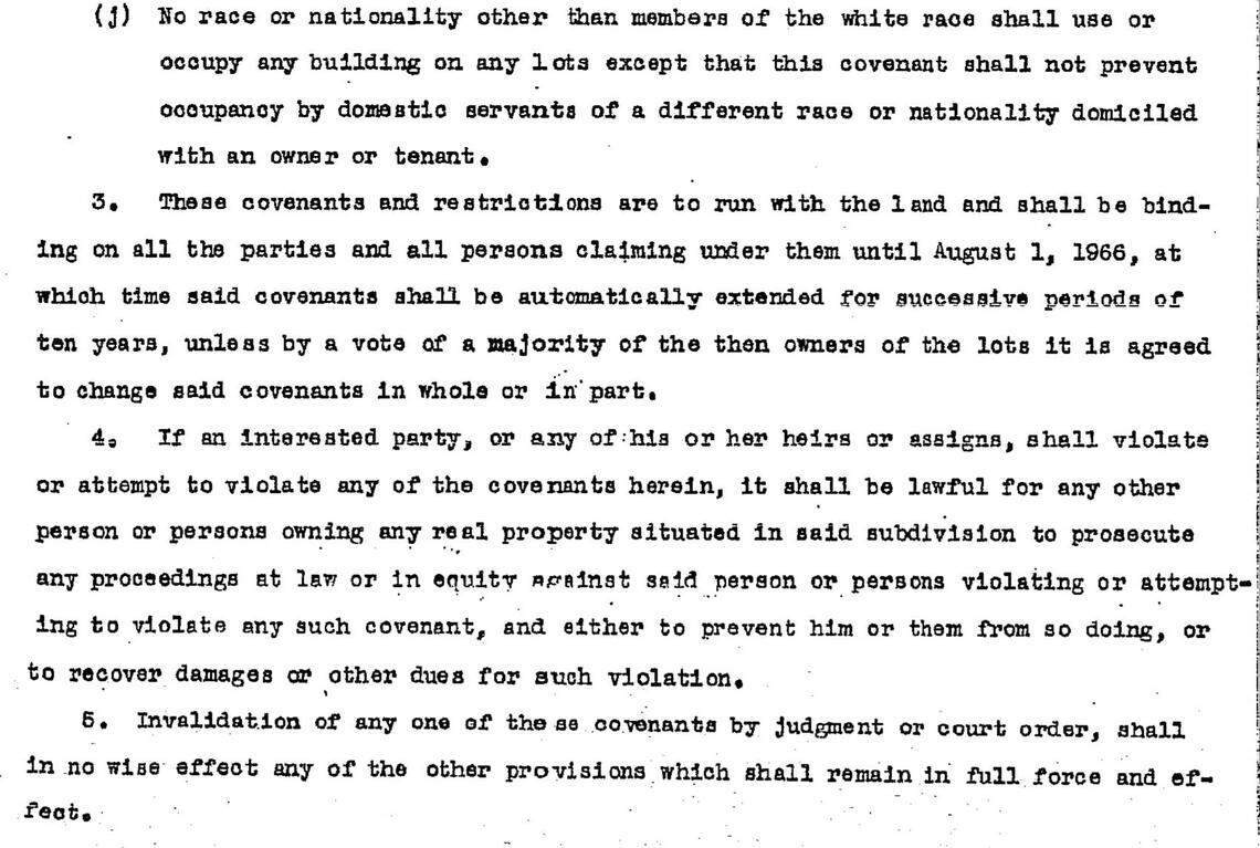 This document shows a covenant from the Warm Springs Park subdivision in Boise. Though it’s been unenforceable for decades, one of the provisions says only white people can live there, unless they’re domestic servants. These covenants “run with the land,” meaning they remain in place in perpetuity. Despite being unenforceable, it’s difficult for homeowners to alter the language in covenants. A new bill would make it easier to add a clarification explaining the provision is void.